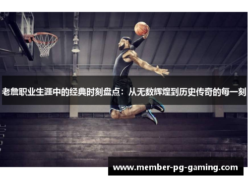 老詹职业生涯中的经典时刻盘点:从无数辉煌到历史传奇的每一刻 老詹职业生涯中的经典时刻盘点:从无数辉煌到历史传奇的每一刻