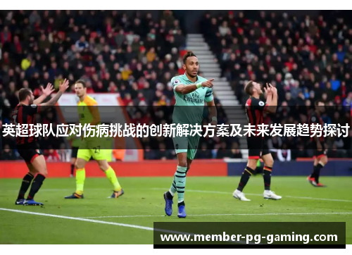 英超球队应对伤病挑战的创新解决方案及未来发展趋势探讨