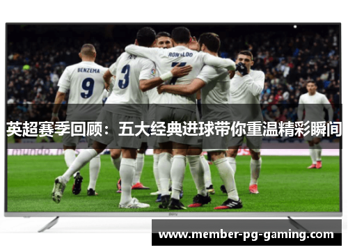 英超赛季回顾：五大经典进球带你重温精彩瞬间