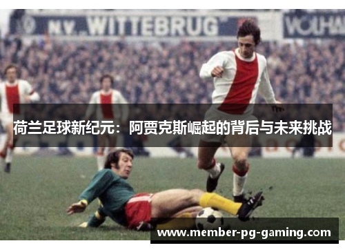 荷兰足球新纪元：阿贾克斯崛起的背后与未来挑战