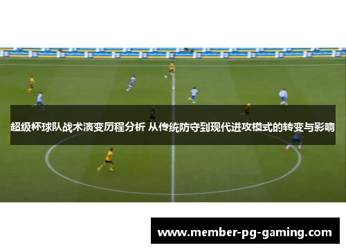 超级杯球队战术演变历程分析 从传统防守到现代进攻模式的转变与影响