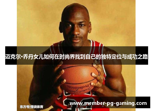 迈克尔·乔丹女儿如何在时尚界找到自己的独特定位与成功之路