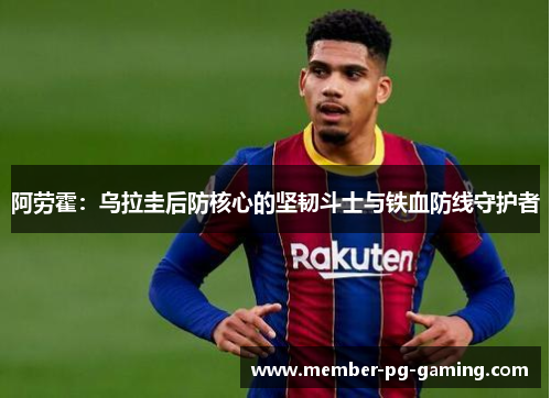阿劳霍：乌拉圭后防核心的坚韧斗士与铁血防线守护者