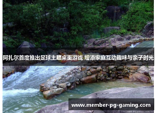 阿扎尔首度推出足球主题桌面游戏 增添家庭互动趣味与亲子时光