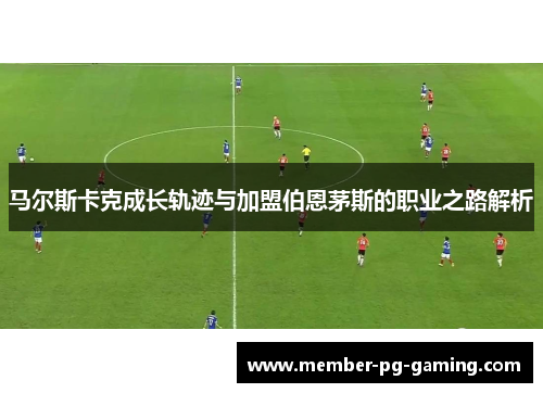 马尔斯卡克成长轨迹与加盟伯恩茅斯的职业之路解析