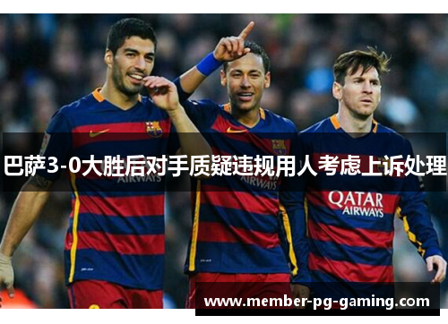 巴萨3-0大胜后对手质疑违规用人考虑上诉处理